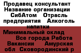 Продавец-консультант › Название организации ­ СибАтом › Отрасль предприятия ­ Алкоголь, напитки › Минимальный оклад ­ 14 000 - Все города Работа » Вакансии   . Амурская обл.,Сковородинский р-н